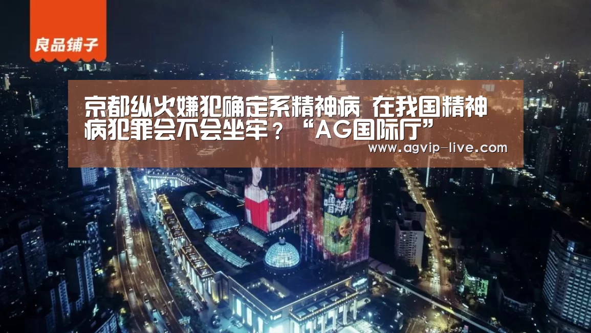 京都纵火嫌犯确定系精神病 在我国精神病犯罪会不会坐牢?“AG国际厅”(图2) AG娱乐