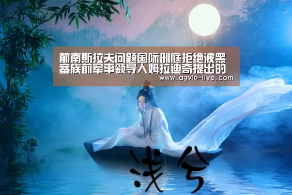 前南斯拉夫问题国际刑庭拒绝波黑塞族前军事领导人姆拉迪奇提出的暂时释放请求:AG娱乐(图2) AG国际厅