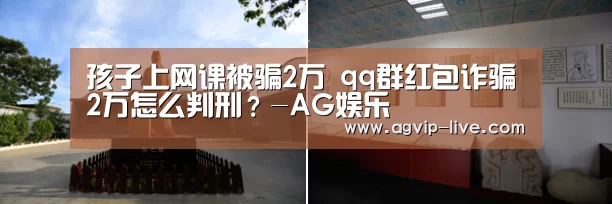 孩子上网课被骗2万 qq群红包诈骗2万怎么判刑?-AG娱乐(图2) 孩子上网课被骗2万 qq群红包诈骗2万怎么判刑?-AG娱乐(图2)