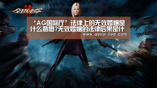 ‘AG国际厅’法律上的无效婚姻是什么意思?无效婚姻的法律后果是什么?(图2)