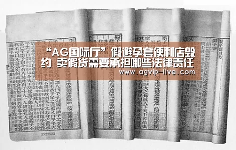 “AG国际厅”假避孕套便利店毁约 卖假货需要承担哪些法律责任?(图2) “AG国际厅”假避孕套便利店毁约 卖假货需要承担哪些法律责任?(图2)